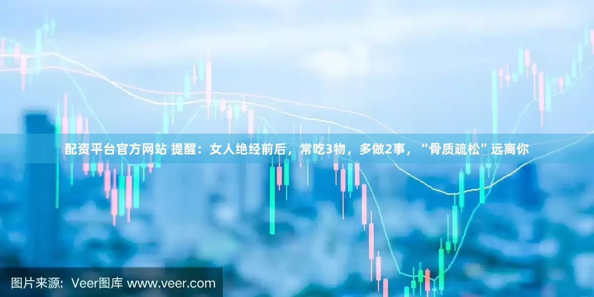 配资平台官方网站 提醒：女人绝经前后，常吃3物，多做2事，“骨质疏松”远离你