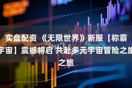 实盘配资 《无限世界》新服【称霸宇宙】震撼将启 共赴多元宇宙冒险之旅