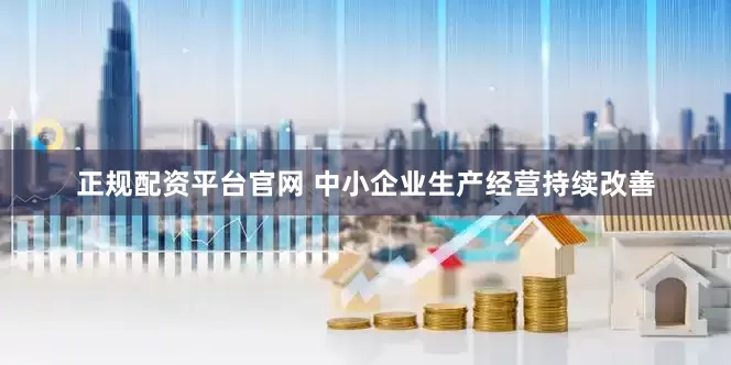 正规配资平台官网 中小企业生产经营持续改善
