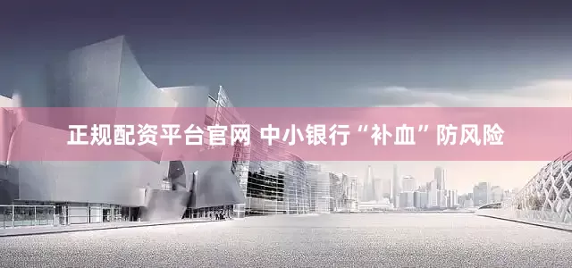 正规配资平台官网 中小银行“补血”防风险
