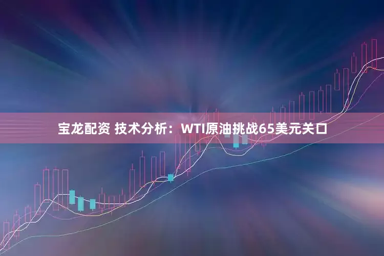 宝龙配资 技术分析：WTI原油挑战65美元关口