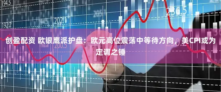 创盈配资 欧银鹰派护盘：欧元高位震荡中等待方向，美CPI或为定调之锤