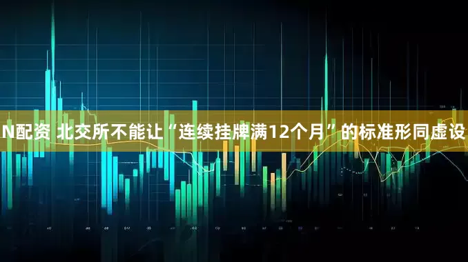 N配资 北交所不能让“连续挂牌满12个月”的标准形同虚设