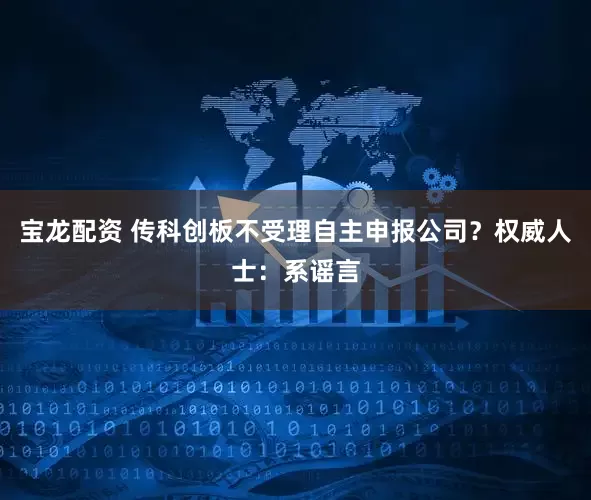 宝龙配资 传科创板不受理自主申报公司？权威人士：系谣言