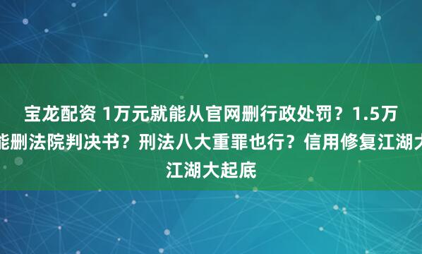 宝龙配资 1万元就能从官网删行政处罚？1.5万元还能删法院判决书？刑法八大重罪也行？信用修复江湖大起底