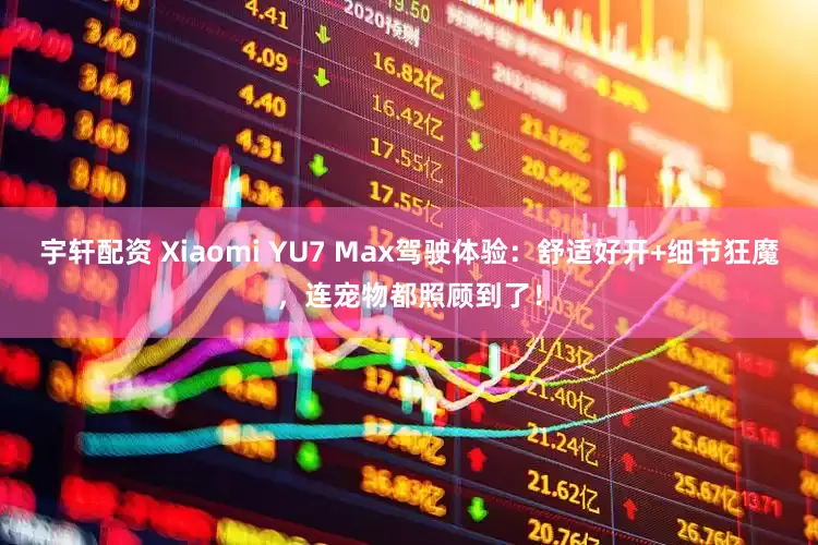 宇轩配资 Xiaomi YU7 Max驾驶体验：舒适好开+细节狂魔，连宠物都照顾到了！