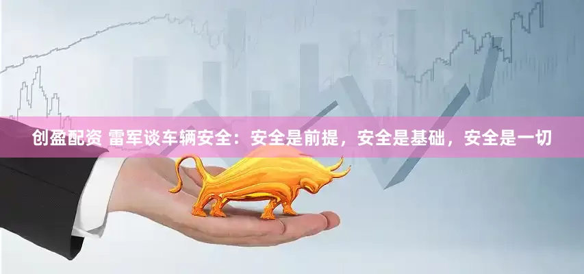 创盈配资 雷军谈车辆安全：安全是前提，安全是基础，安全是一切