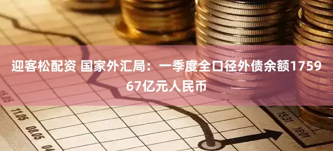 迎客松配资 国家外汇局：一季度全口径外债余额175967亿元人民币