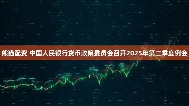 熊猫配资 中国人民银行货币政策委员会召开2025年第二季度例会