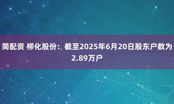 简配资 柳化股份：截至2025年6月20日股东户数为2.89万户