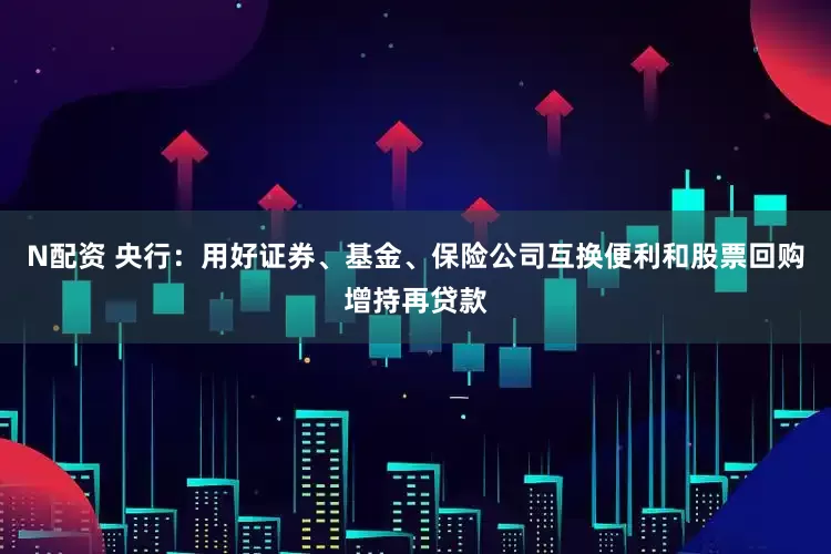 N配资 央行：用好证券、基金、保险公司互换便利和股票回购增持再贷款