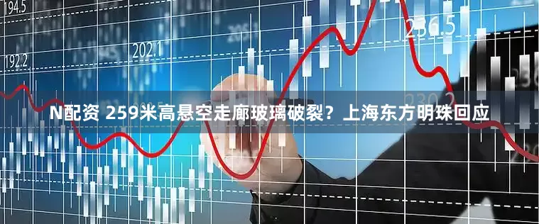 N配资 259米高悬空走廊玻璃破裂？上海东方明珠回应