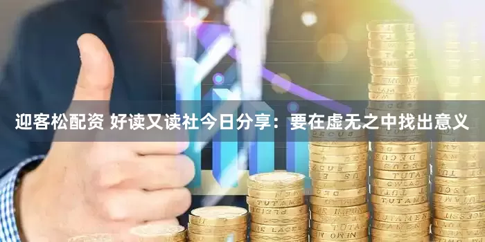 迎客松配资 好读又读社今日分享：要在虚无之中找出意义