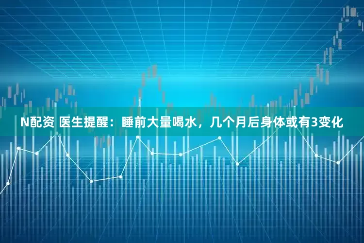 N配资 医生提醒：睡前大量喝水，几个月后身体或有3变化