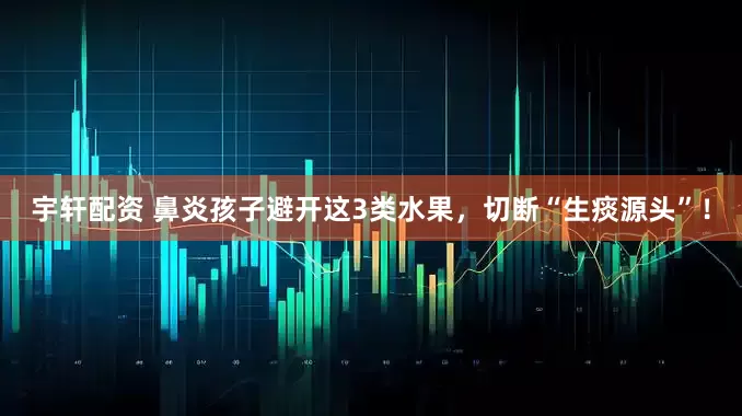 宇轩配资 鼻炎孩子避开这3类水果，切断“生痰源头”！
