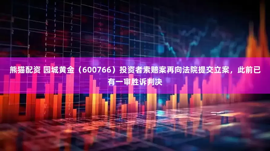 熊猫配资 园城黄金（600766）投资者索赔案再向法院提交立案，此前已有一审胜诉判决