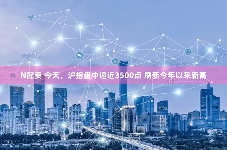 N配资 今天，沪指盘中逼近3500点 刷新今年以来新高