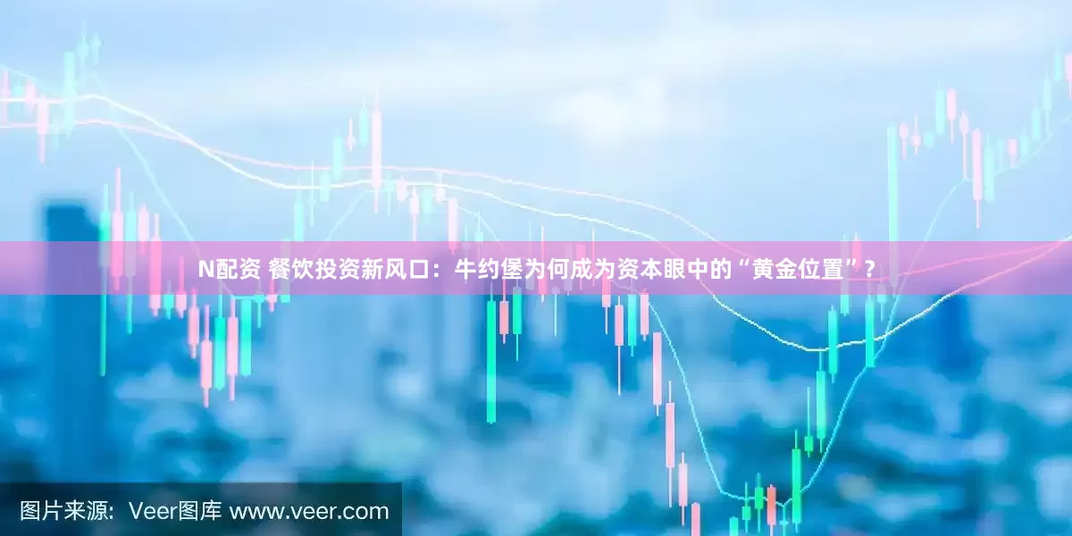 N配资 餐饮投资新风口：牛约堡为何成为资本眼中的“黄金位置”？