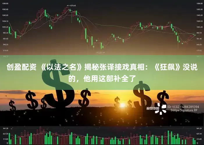 创盈配资 《以法之名》揭秘张译接戏真相：《狂飙》没说的，他用这部补全了