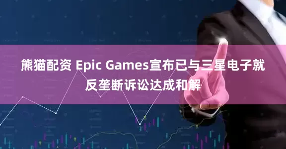 熊猫配资 Epic Games宣布已与三星电子就反垄断诉讼达成和解
