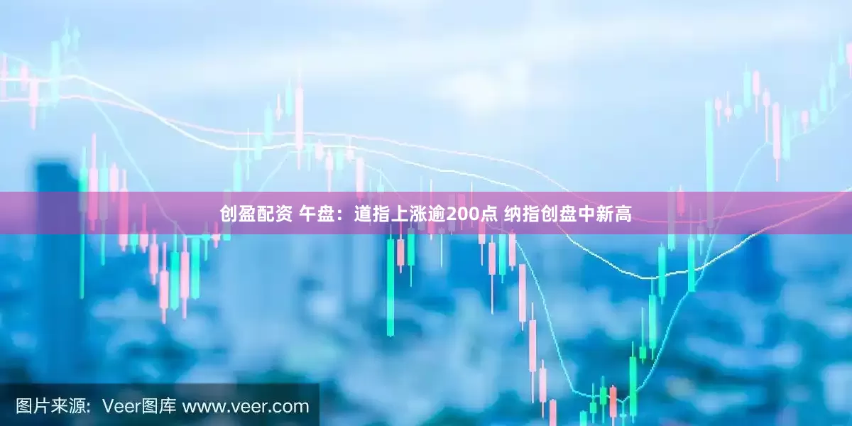 创盈配资 午盘：道指上涨逾200点 纳指创盘中新高