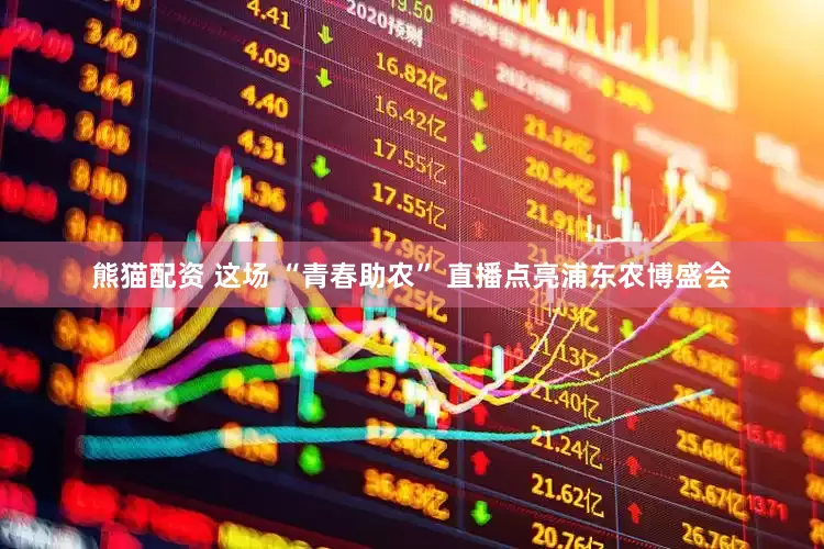 熊猫配资 这场 “青春助农” 直播点亮浦东农博盛会