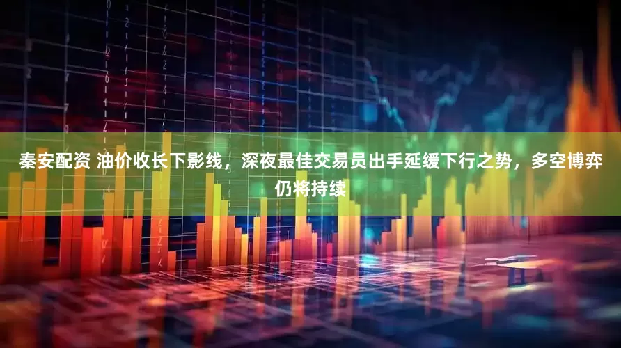 秦安配资 油价收长下影线，深夜最佳交易员出手延缓下行之势，多空博弈仍将持续