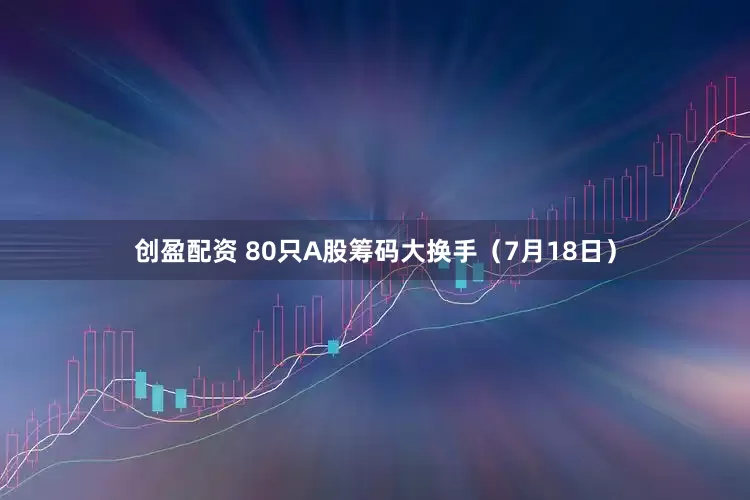创盈配资 80只A股筹码大换手（7月18日）