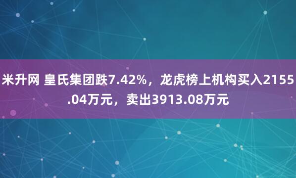 米升网 皇氏集团跌7.42%，龙虎榜上机构买入2155.04万元，卖出3913.08万元