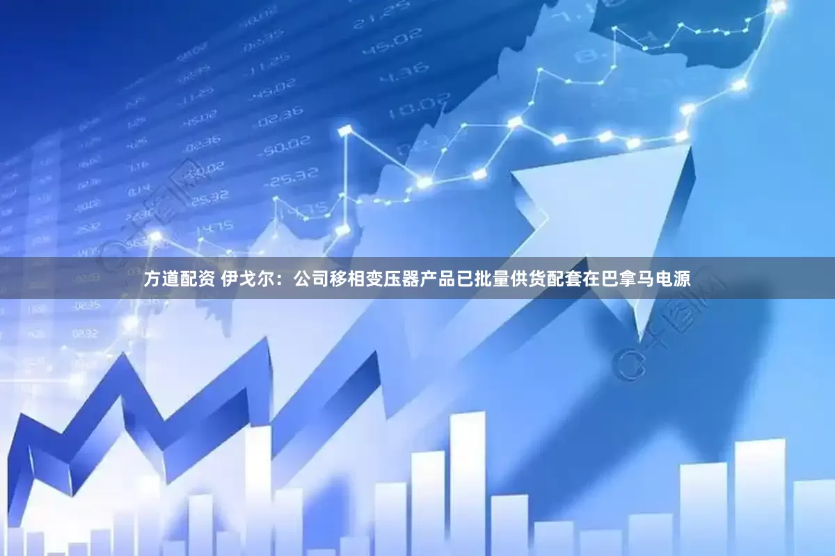 方道配资 伊戈尔：公司移相变压器产品已批量供货配套在巴拿马电源