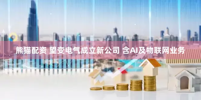 熊猫配资 望变电气成立新公司 含AI及物联网业务