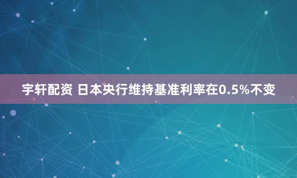 宇轩配资 日本央行维持基准利率在0.5%不变