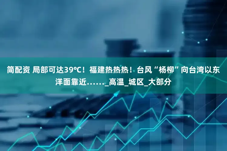 简配资 局部可达39℃！福建热热热！台风“杨柳”向台湾以东洋面靠近……_高温_城区_大部分