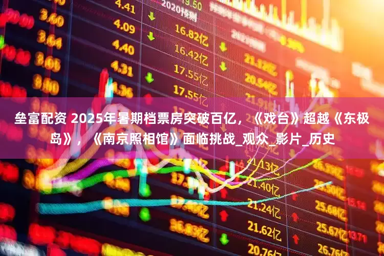垒富配资 2025年暑期档票房突破百亿，《戏台》超越《东极岛》，《南京照相馆》面临挑战_观众_影片_历史