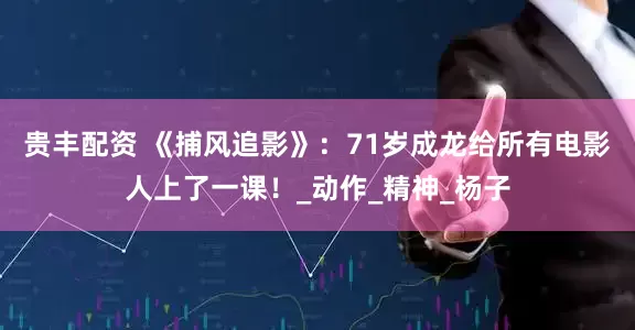 贵丰配资 《捕风追影》：71岁成龙给所有电影人上了一课！_动作_精神_杨子