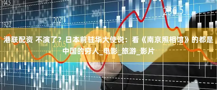 港联配资 不演了？日本前驻华大使说：看《南京照相馆》的都是中国的穷人_电影_旅游_影片