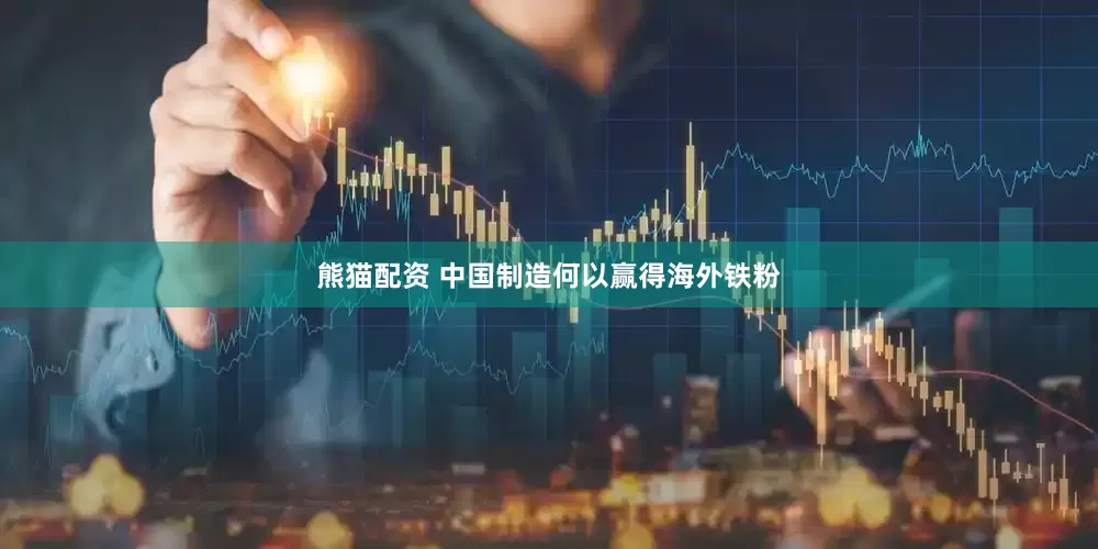 熊猫配资 中国制造何以赢得海外铁粉