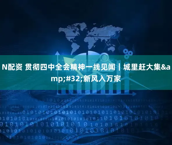 N配资 贯彻四中全会精神一线见闻｜城里赶大集&#32;新风入万家