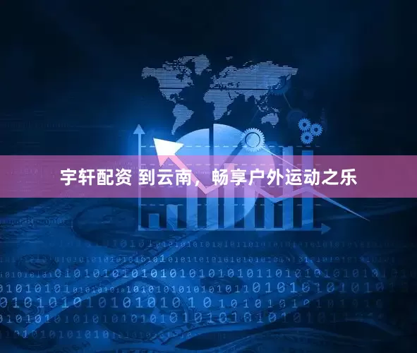 宇轩配资 到云南，畅享户外运动之乐