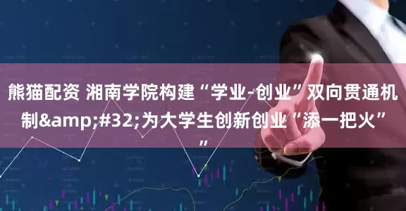 熊猫配资 湘南学院构建“学业-创业”双向贯通机制&#32;为大学生创新创业“添一把火”