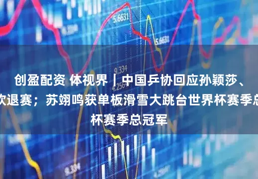 创盈配资 体视界｜中国乒协回应孙颖莎、王楚钦退赛；苏翊鸣获单板滑雪大跳台世界杯赛季总冠军