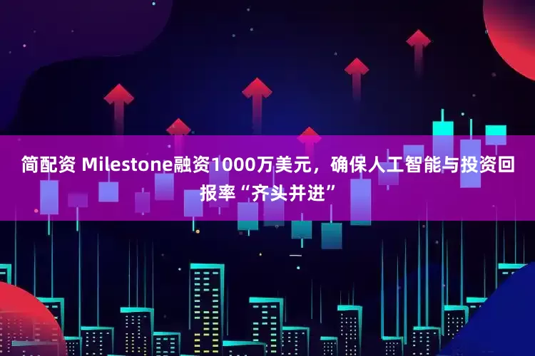 简配资 Milestone融资1000万美元，确保人工智能与投资回报率“齐头并进”