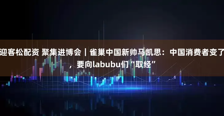 迎客松配资 聚集进博会｜雀巢中国新帅马凯思：中国消费者变了，要向labubu们“取经”