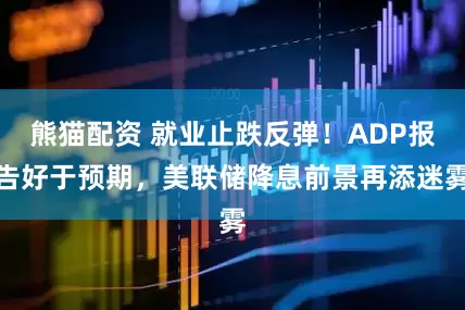 熊猫配资 就业止跌反弹！ADP报告好于预期，美联储降息前景再添迷雾