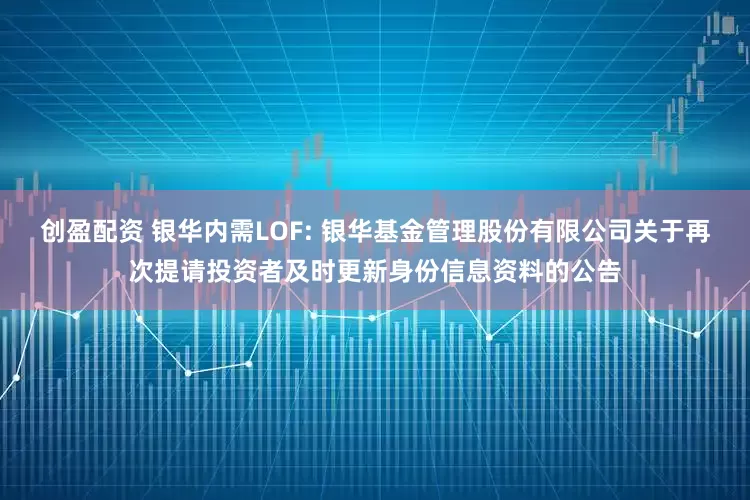 创盈配资 银华内需LOF: 银华基金管理股份有限公司关于再次提请投资者及时更新身份信息资料的公告