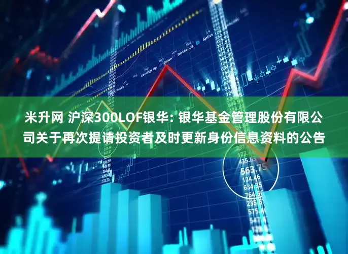 米升网 沪深300LOF银华: 银华基金管理股份有限公司关于再次提请投资者及时更新身份信息资料的公告