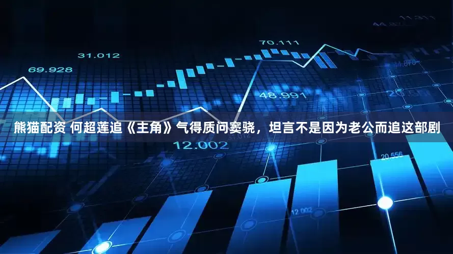 熊猫配资 何超莲追《主角》气得质问窦骁，坦言不是因为老公而追这部剧