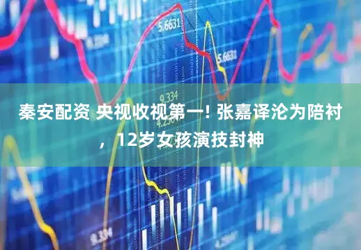 秦安配资 央视收视第一! 张嘉译沦为陪衬，12岁女孩演技封神